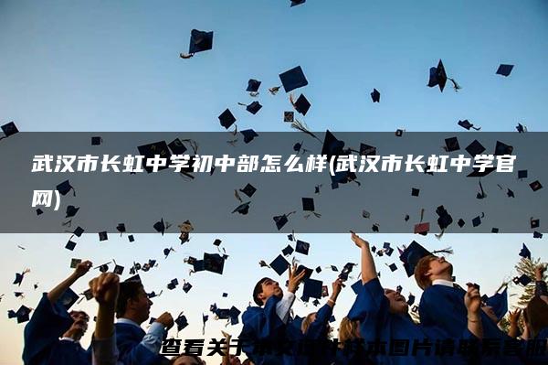 武汉市长虹中学初中部怎么样(武汉市长虹中学官网)