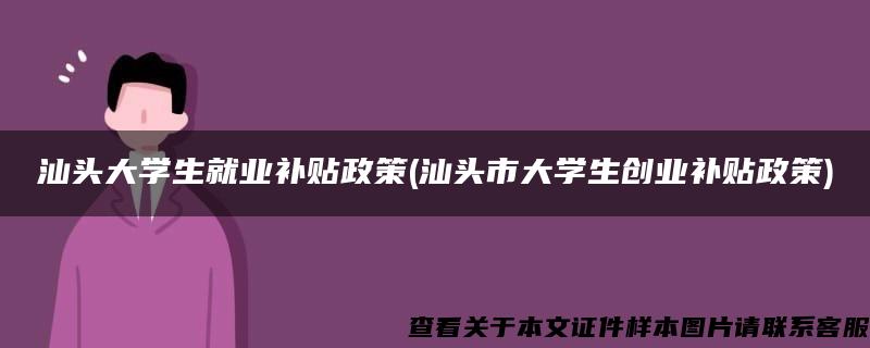 汕头大学生就业补贴政策(汕头市大学生创业补贴政策)