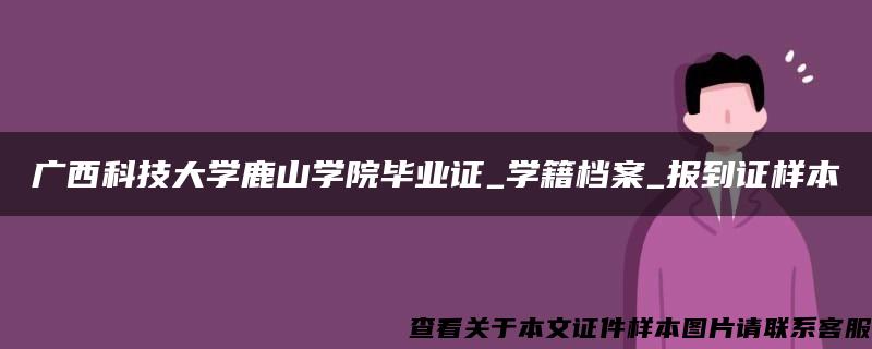 广西科技大学鹿山学院毕业证_学籍档案_报到证样本