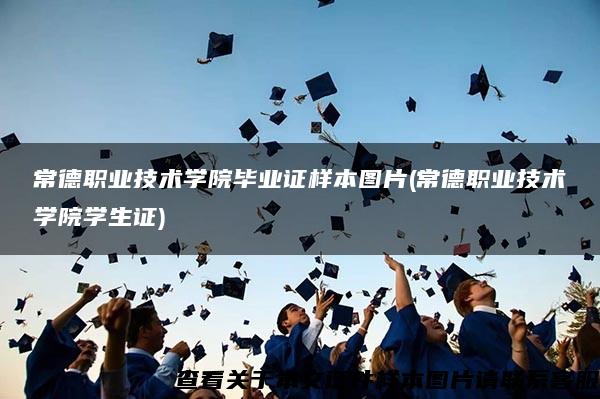 常德职业技术学院毕业证样本图片(常德职业技术学院学生证)