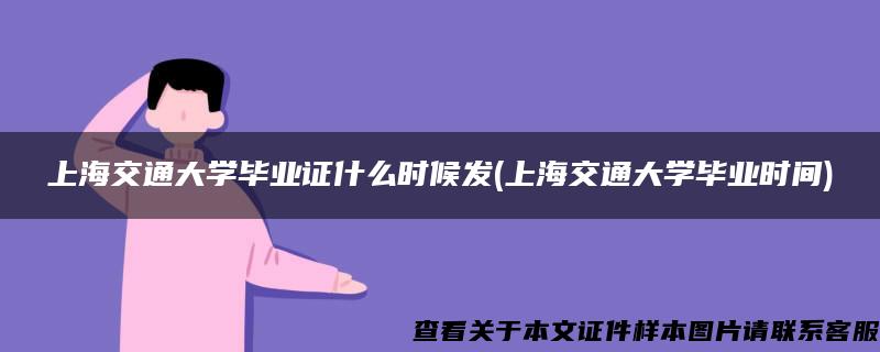 上海交通大学毕业证什么时候发(上海交通大学毕业时间)