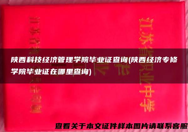 陕西科技经济管理学院毕业证查询(陕西经济专修学院毕业证在哪里查询)