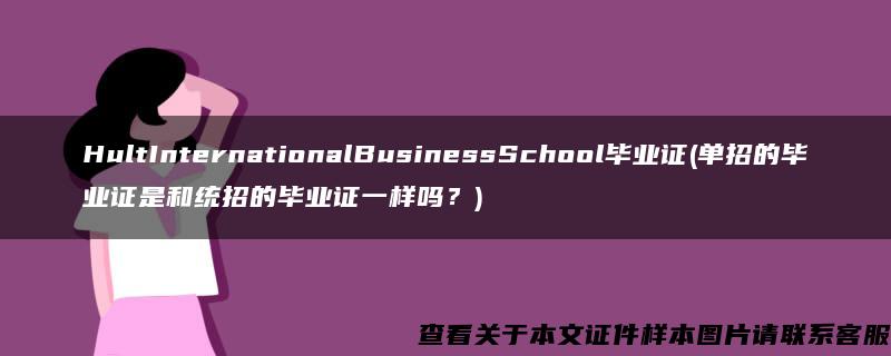 HultInternationalBusinessSchool毕业证(单招的毕业证是和统招的毕业证一样吗？)