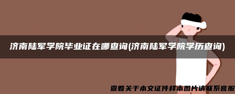 济南陆军学院毕业证在哪查询(济南陆军学院学历查询)