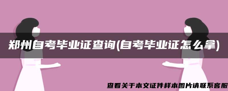 郑州自考毕业证查询(自考毕业证怎么拿)