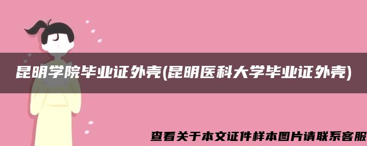 昆明学院毕业证外壳(昆明医科大学毕业证外壳)