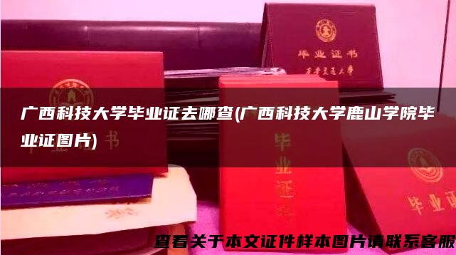 广西科技大学毕业证去哪查(广西科技大学鹿山学院毕业证图片)