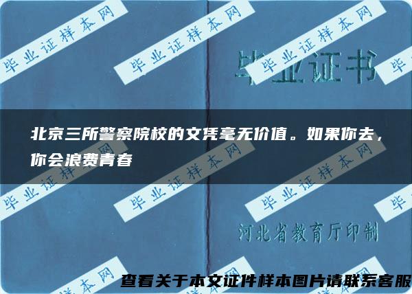 北京三所警察院校的文凭毫无价值。如果你去，你会浪费青春