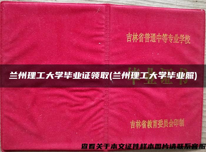 兰州理工大学毕业证领取(兰州理工大学毕业照)