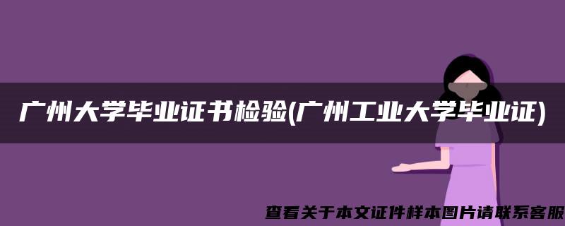 广州大学毕业证书检验(广州工业大学毕业证)