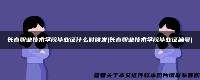 长春职业技术学院毕业证什么时候发(长春职业技术学院毕业证编号)