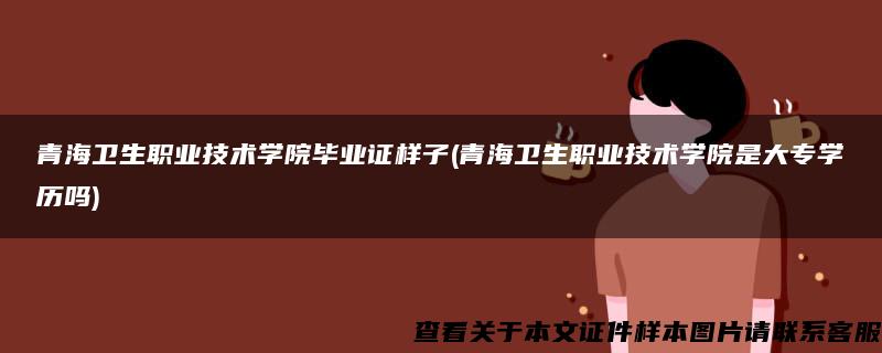 青海卫生职业技术学院毕业证样子(青海卫生职业技术学院是大专学历吗)