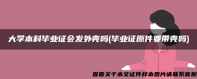 大学本科毕业证会发外壳吗(毕业证原件要带壳吗)