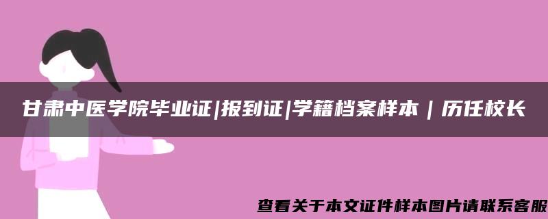 甘肃中医学院毕业证|报到证|学籍档案样本｜历任校长