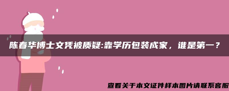 陈春华博士文凭被质疑:靠学历包装成家，谁是第一？