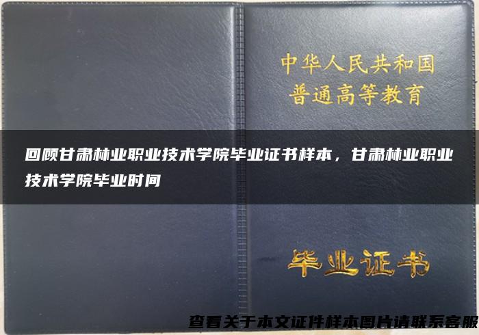 回顾甘肃林业职业技术学院毕业证书样本，甘肃林业职业技术学院毕业时间