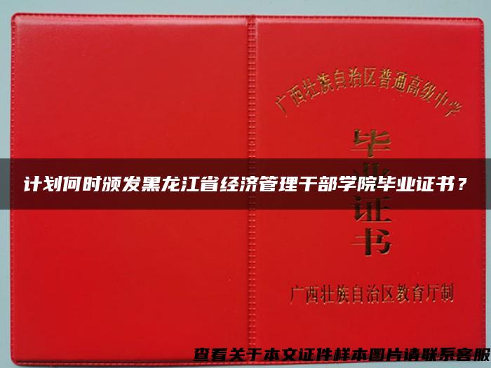 计划何时颁发黑龙江省经济管理干部学院毕业证书？