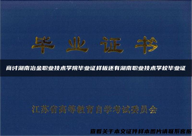 商讨湖南冶金职业技术学院毕业证样板还有湖南职业技术学校毕业证