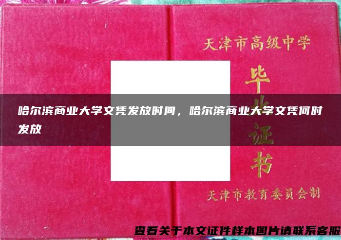 哈尔滨商业大学文凭发放时间，哈尔滨商业大学文凭何时发放