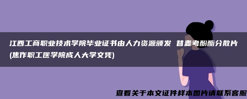 江西工商职业技术学院毕业证书由人力资源颁发 替麦考酚酯分散片(焦作职工医学院成人大学文凭)