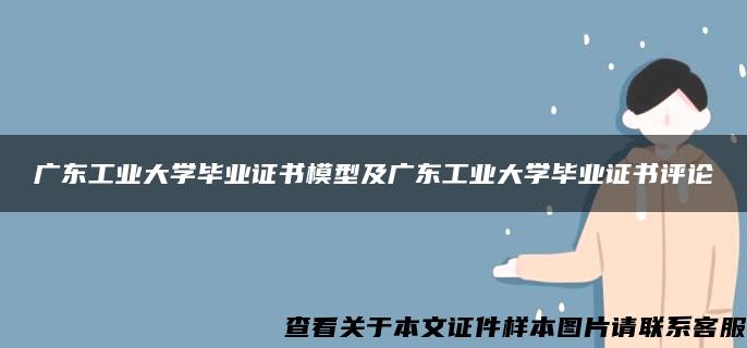 广东工业大学毕业证书模型及广东工业大学毕业证书评论