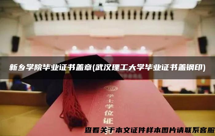 新乡学院毕业证书盖章(武汉理工大学毕业证书盖钢印)