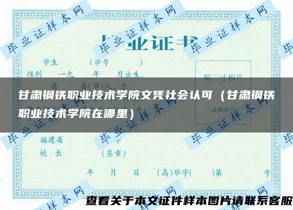 甘肃钢铁职业技术学院文凭社会认可（甘肃钢铁职业技术学院在哪里）