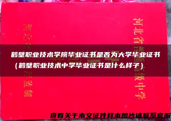 鹤壁职业技术学院毕业证书是否为大学毕业证书（鹤壁职业技术中学毕业证书是什么样子）