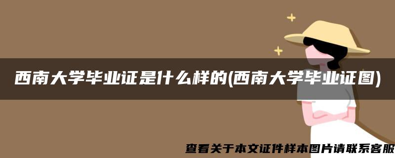 西南大学毕业证是什么样的(西南大学毕业证图)