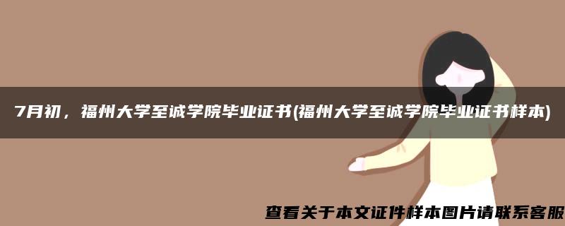 7月初，福州大学至诚学院毕业证书(福州大学至诚学院毕业证书样本)