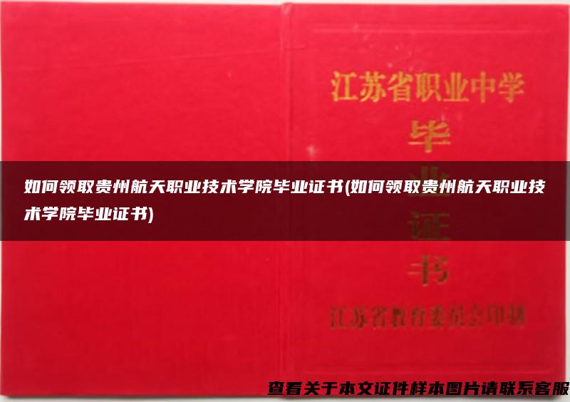 如何领取贵州航天职业技术学院毕业证书(如何领取贵州航天职业技术学院毕业证书)