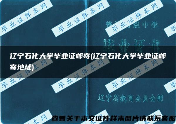 辽宁石化大学毕业证邮寄(辽宁石化大学毕业证邮寄地址)