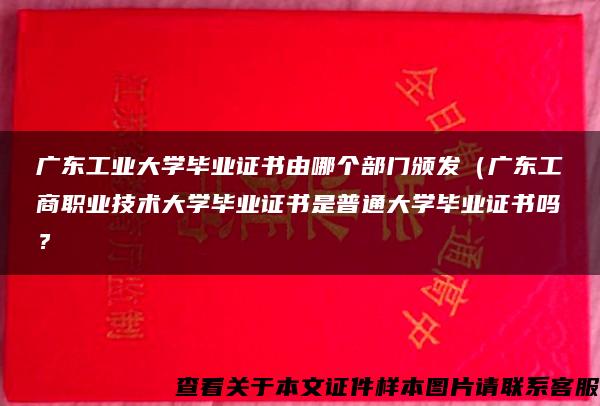 广东工业大学毕业证书由哪个部门颁发（广东工商职业技术大学毕业证书是普通大学毕业证书吗？