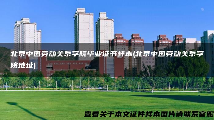 北京中国劳动关系学院毕业证书样本(北京中国劳动关系学院地址)