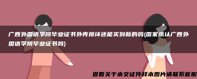 广西外国语学院毕业证书外壳损坏还能买到新的吗(国家承认广西外国语学院毕业证书吗)