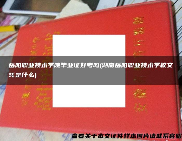 岳阳职业技术学院毕业证好考吗(湖南岳阳职业技术学校文凭是什么)