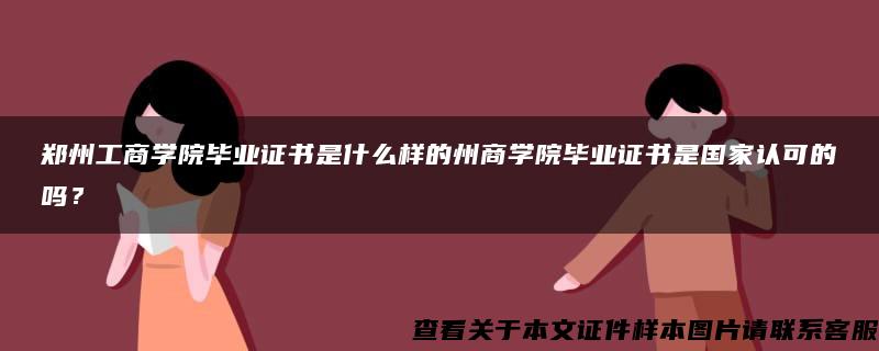 郑州工商学院毕业证书是什么样的州商学院毕业证书是国家认可的吗？