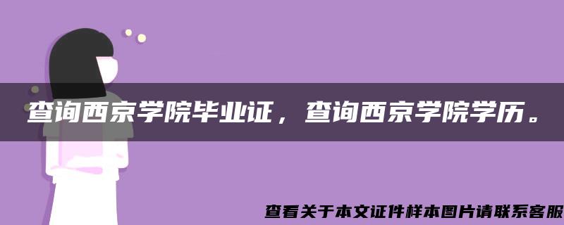 查询西京学院毕业证，查询西京学院学历。