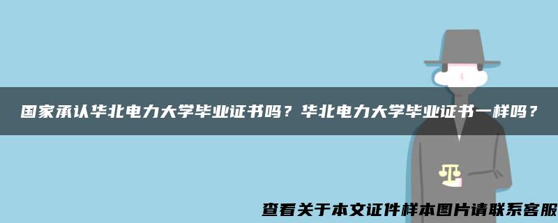 国家承认华北电力大学毕业证书吗？华北电力大学毕业证书一样吗？