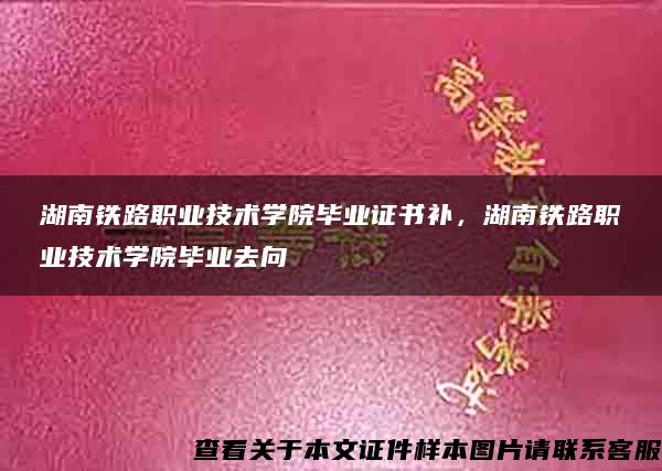 湖南铁路职业技术学院毕业证书补，湖南铁路职业技术学院毕业去向