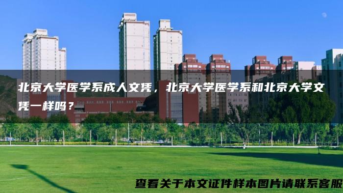 北京大学医学系成人文凭，北京大学医学系和北京大学文凭一样吗？