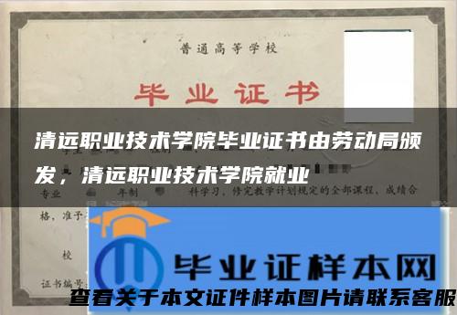 清远职业技术学院毕业证书由劳动局颁发，清远职业技术学院就业