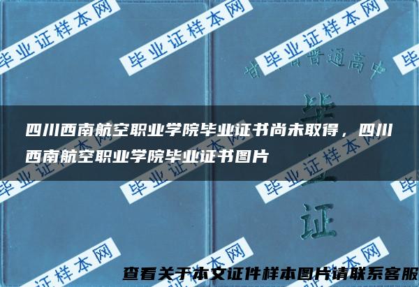 四川西南航空职业学院毕业证书尚未取得，四川西南航空职业学院毕业证书图片