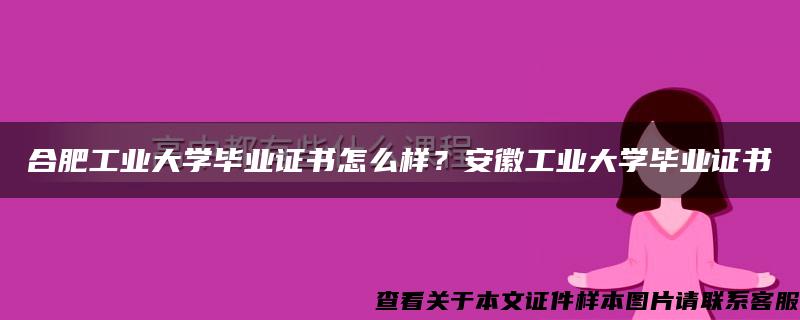 合肥工业大学毕业证书怎么样？安徽工业大学毕业证书