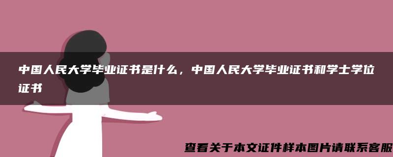 中国人民大学毕业证书是什么，中国人民大学毕业证书和学士学位证书