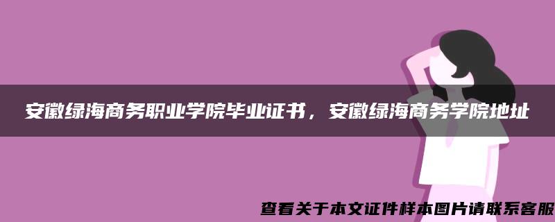 安徽绿海商务职业学院毕业证书，安徽绿海商务学院地址