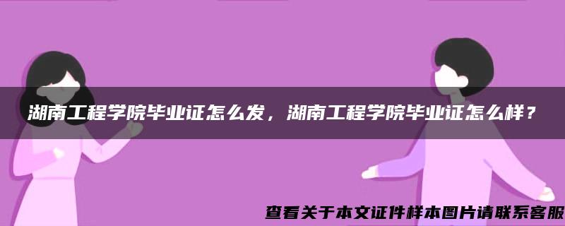 湖南工程学院毕业证怎么发，湖南工程学院毕业证怎么样？