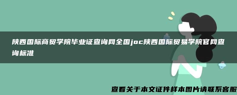 陕西国际商贸学院毕业证查询网全国joc陕西国际贸易学院官网查询标准