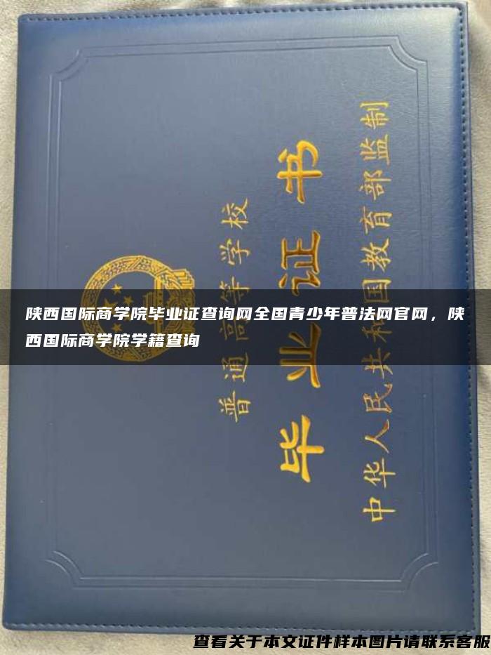 陕西国际商学院毕业证查询网全国青少年普法网官网，陕西国际商学院学籍查询