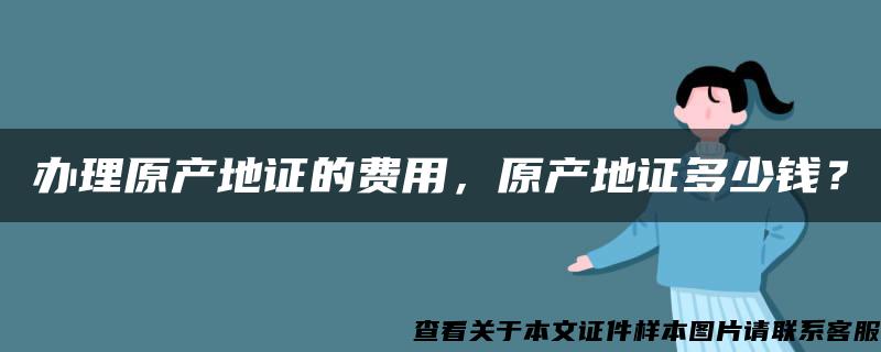 办理原产地证的费用，原产地证多少钱？